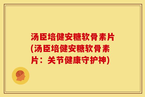 汤臣培健安糖软骨素片(汤臣培健安糖软骨素片：关节健康守护神)