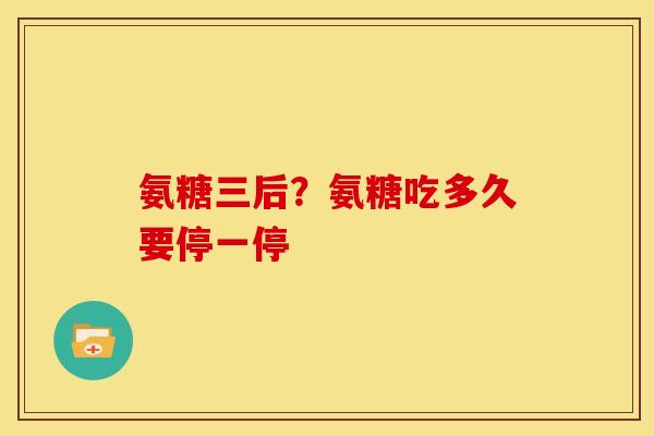 氨糖三后？氨糖吃多久要停一停