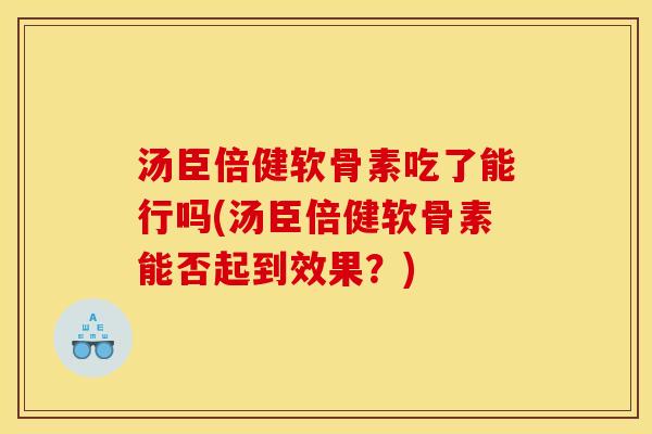 汤臣倍健软骨素吃了能行吗(汤臣倍健软骨素能否起到效果？)