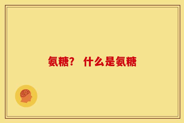氨糖？ 什么是氨糖