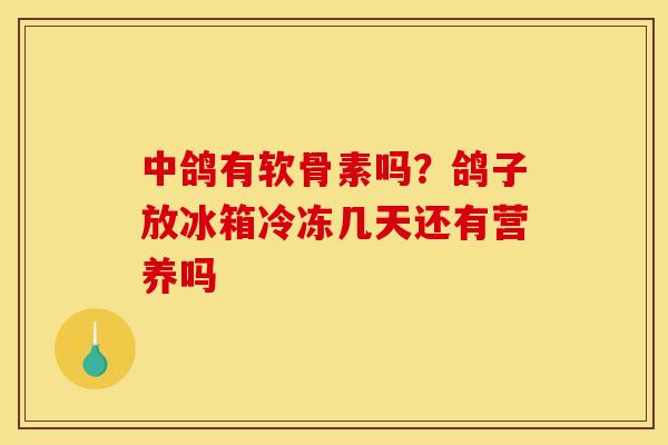 中鸽有软骨素吗？鸽子放冰箱冷冻几天还有营养吗