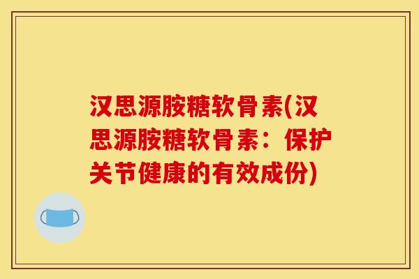 汉思源胺糖软骨素(汉思源胺糖软骨素：保护关节健康的有效成份)