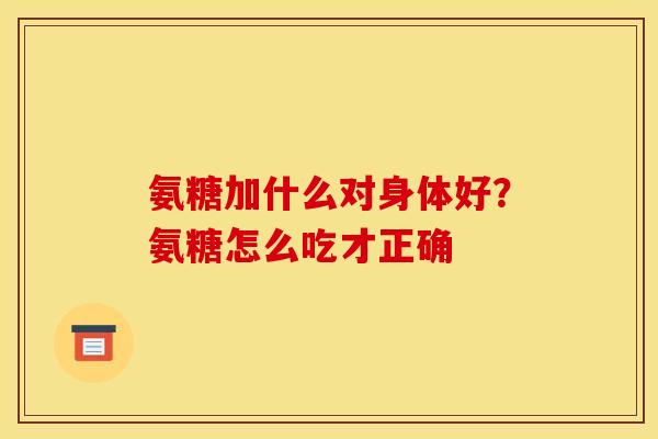 氨糖加什么对身体好？氨糖怎么吃才正确