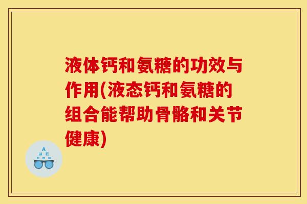 液体钙和氨糖的功效与作用(液态钙和氨糖的组合能帮助骨骼和关节健康)