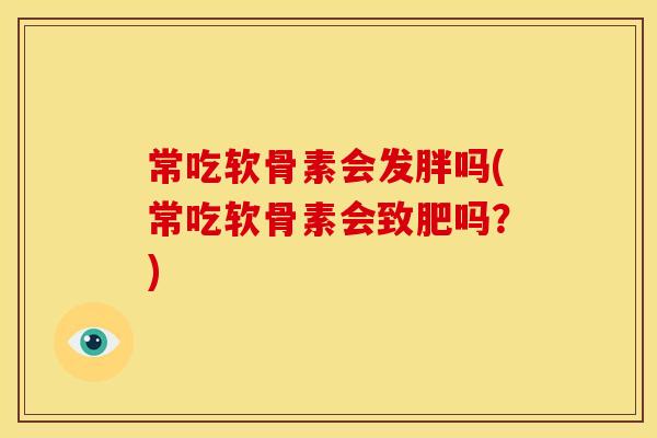 常吃软骨素会发胖吗(常吃软骨素会致肥吗？)