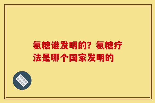 氨糖谁发明的？氨糖疗法是哪个国家发明的