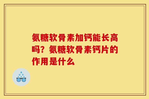 氨糖软骨素加钙能长高吗？氨糖软骨素钙片的作用是什么