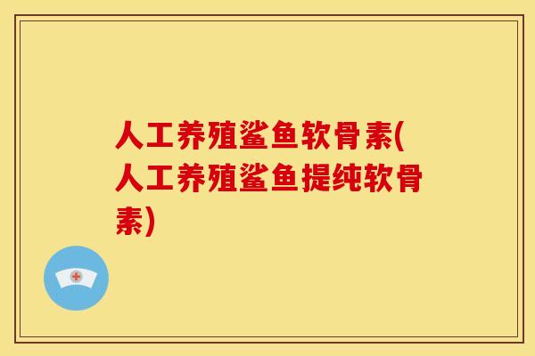 人工养殖鲨鱼软骨素(人工养殖鲨鱼提纯软骨素)