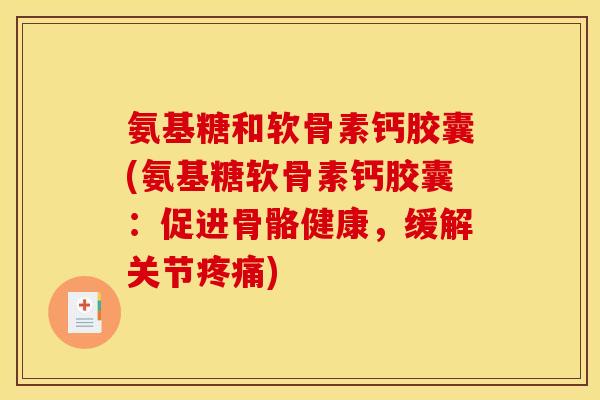 氨基糖和软骨素钙胶囊(氨基糖软骨素钙胶囊：促进骨骼健康，缓解关节疼痛)