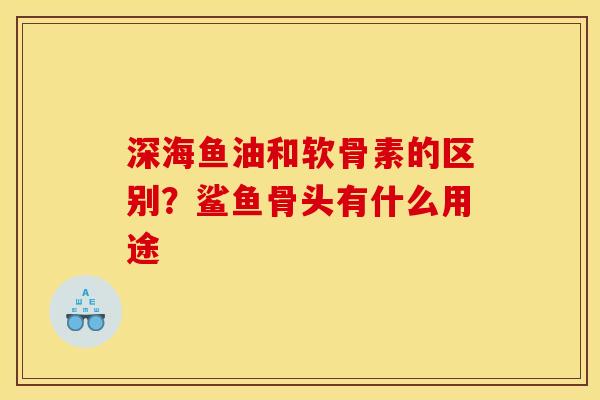 深海鱼油和软骨素的区别？鲨鱼骨头有什么用途