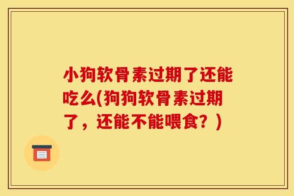小狗软骨素过期了还能吃么(狗狗软骨素过期了，还能不能喂食？)
