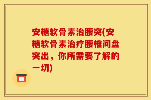 安糖软骨素治腰突(安糖软骨素治疗腰椎间盘突出，你所需要了解的一切)
