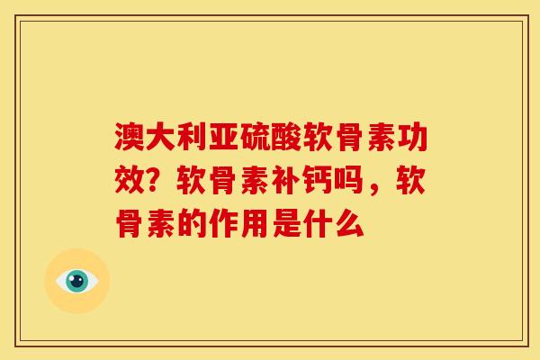澳大利亚硫酸软骨素功效？软骨素补钙吗，软骨素的作用是什么