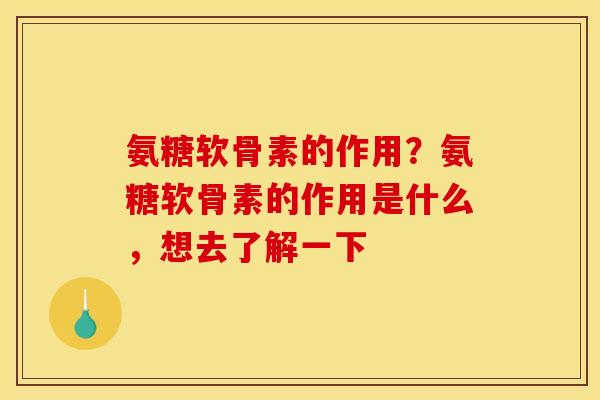 氨糖软骨素的作用？氨糖软骨素的作用是什么，想去了解一下
