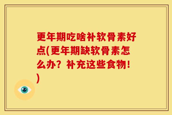 更年期吃啥补软骨素好点(更年期缺软骨素怎么办？补充这些食物！)