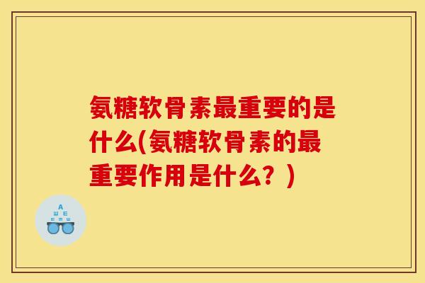 氨糖软骨素最重要的是什么(氨糖软骨素的最重要作用是什么？)