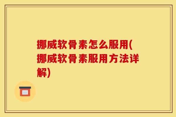 挪威软骨素怎么服用(挪威软骨素服用方法详解)