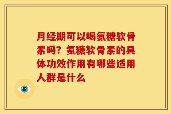 月经期可以喝氨糖软骨素吗？氨糖软骨素的具体功效作用有哪些适用人群是什么