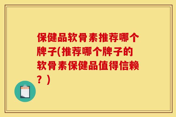 保健品软骨素推荐哪个牌子(推荐哪个牌子的软骨素保健品值得信赖？)