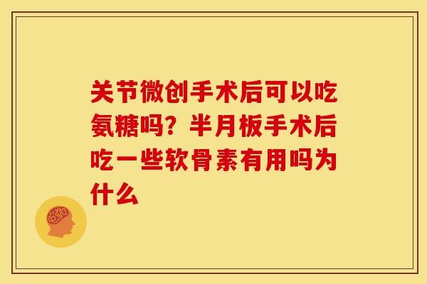关节微创手术后可以吃氨糖吗？半月板手术后吃一些软骨素有用吗为什么
