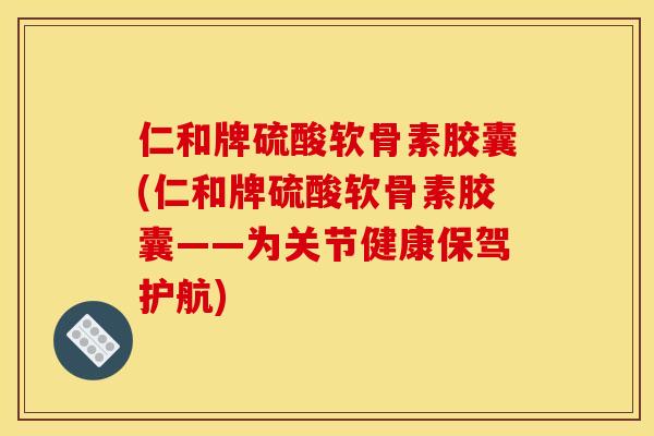 仁和牌硫酸软骨素胶囊(仁和牌硫酸软骨素胶囊——为关节健康保驾护航)
