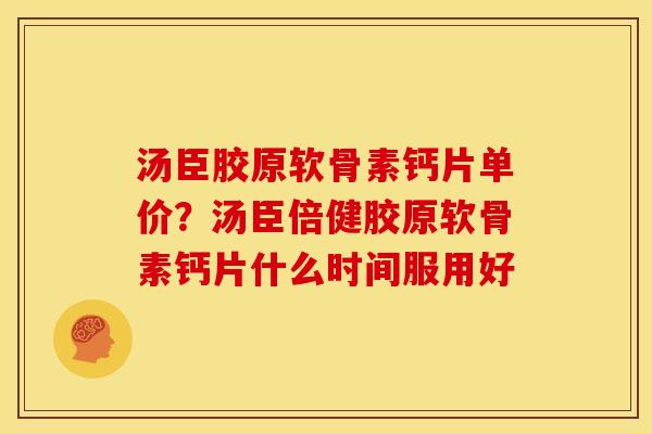 汤臣胶原软骨素钙片单价？汤臣倍健胶原软骨素钙片什么时间服用好