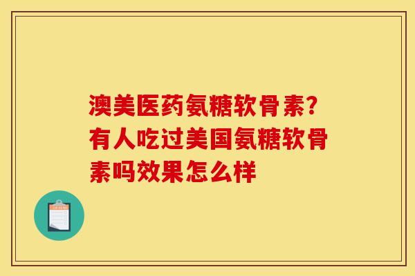 澳美医药氨糖软骨素？有人吃过美国氨糖软骨素吗效果怎么样