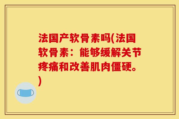法国产软骨素吗(法国软骨素：能够缓解关节疼痛和改善肌肉僵硬。)