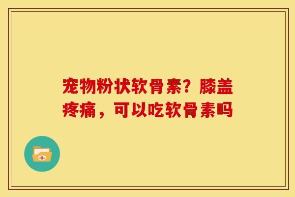 宠物粉状软骨素？膝盖疼痛，可以吃软骨素吗