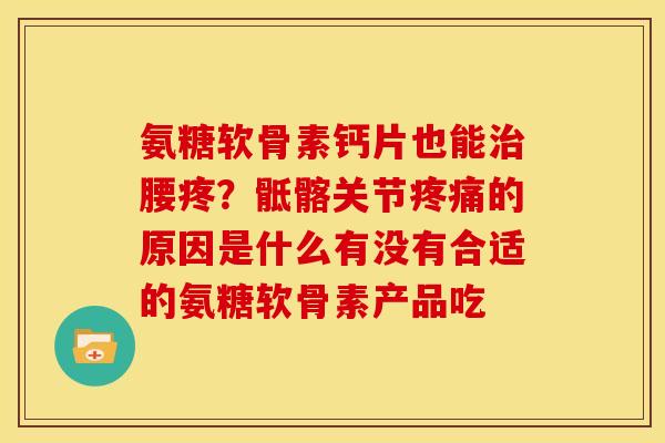 氨糖软骨素钙片也能治腰疼？骶髂关节疼痛的原因是什么有没有合适的氨糖软骨素产品吃