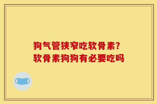 狗气管狭窄吃软骨素？软骨素狗狗有必要吃吗