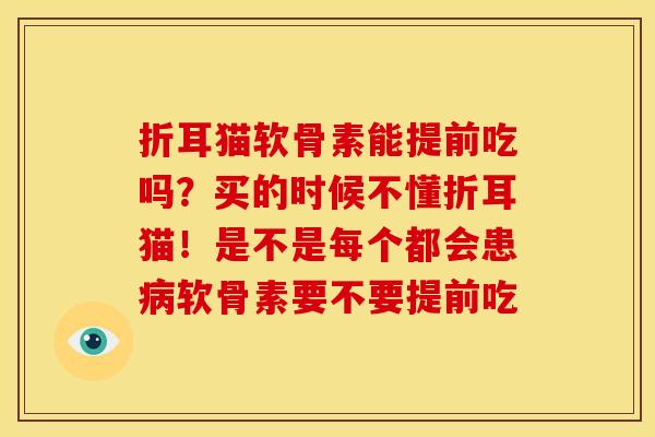 折耳猫软骨素能提前吃吗？买的时候不懂折耳猫！是不是每个都会患病软骨素要不要提前吃