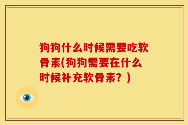 狗狗什么时候需要吃软骨素(狗狗需要在什么时候补充软骨素？)