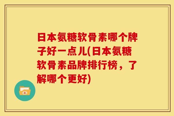 日本氨糖软骨素哪个牌子好一点儿(日本氨糖软骨素品牌排行榜，了解哪个更好)