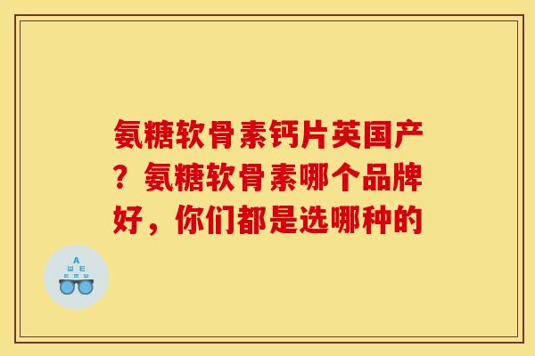 氨糖软骨素钙片英国产？氨糖软骨素哪个品牌好，你们都是选哪种的