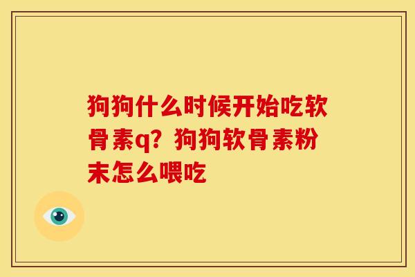 狗狗什么时候开始吃软骨素q？狗狗软骨素粉末怎么喂吃