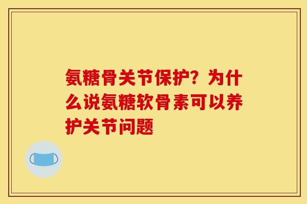 氨糖骨关节保护？为什么说氨糖软骨素可以养护关节问题