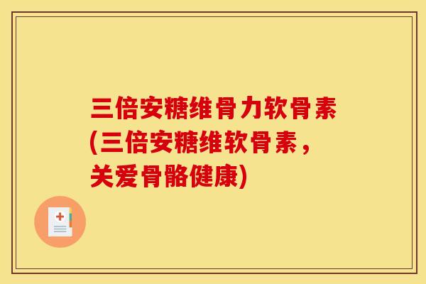 三倍安糖维骨力软骨素(三倍安糖维软骨素，关爱骨骼健康)