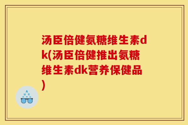 汤臣倍健氨糖维生素dk(汤臣倍健推出氨糖维生素dk营养保健品)