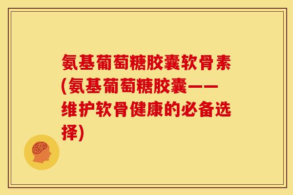 氨基葡萄糖胶囊软骨素(氨基葡萄糖胶囊——维护软骨健康的必备选择)