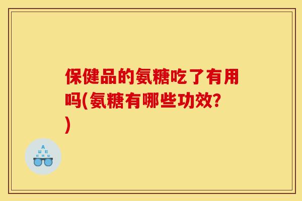 保健品的氨糖吃了有用吗(氨糖有哪些功效？)