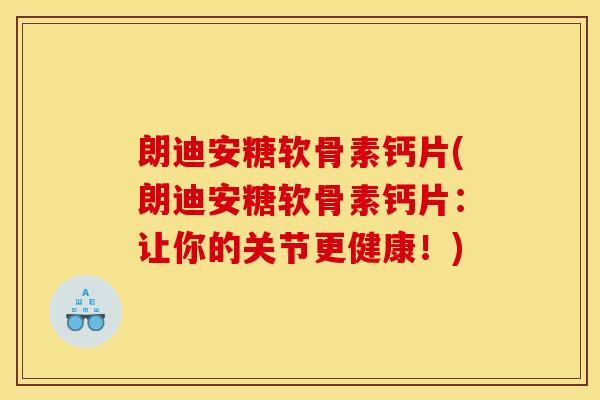 朗迪安糖软骨素钙片(朗迪安糖软骨素钙片：让你的关节更健康！)