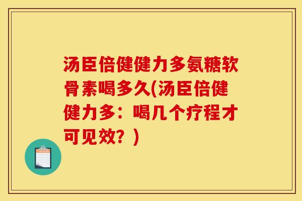 汤臣倍健健力多氨糖软骨素喝多久(汤臣倍健健力多：喝几个疗程才可见效？)