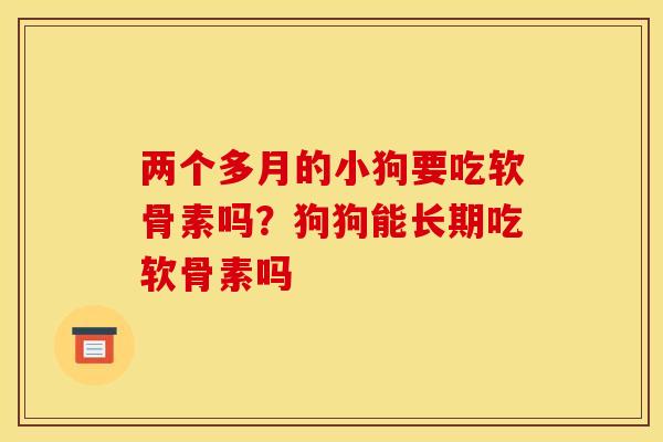 两个多月的小狗要吃软骨素吗？狗狗能长期吃软骨素吗