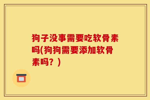 狗子没事需要吃软骨素吗(狗狗需要添加软骨素吗？)