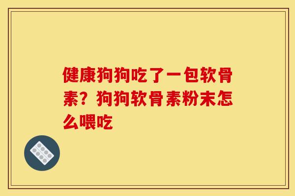 健康狗狗吃了一包软骨素？狗狗软骨素粉末怎么喂吃