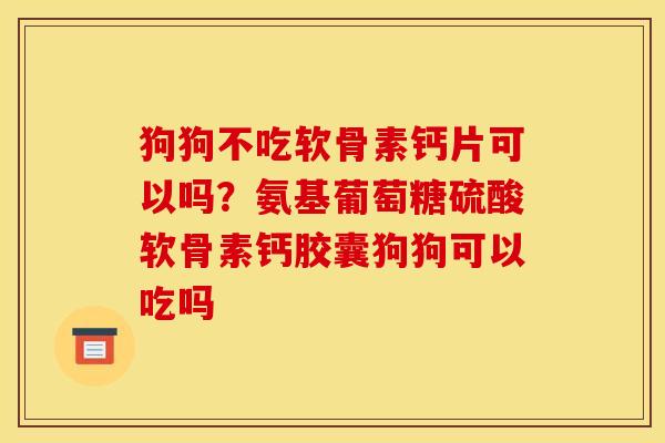 狗狗不吃软骨素钙片可以吗？氨基葡萄糖硫酸软骨素钙胶囊狗狗可以吃吗