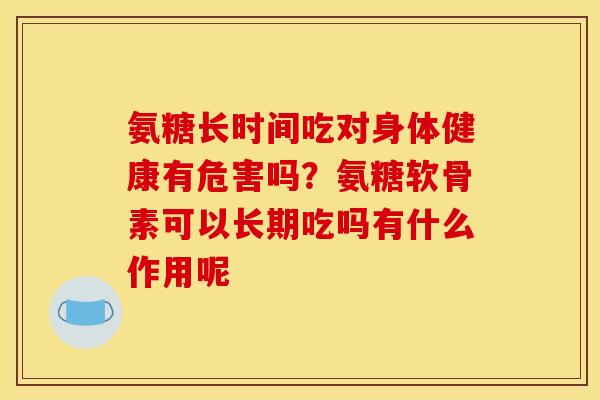氨糖长时间吃对身体健康有危害吗？氨糖软骨素可以长期吃吗有什么作用呢