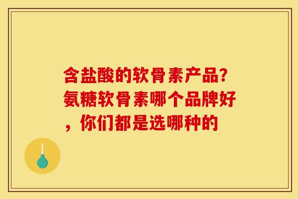 含盐酸的软骨素产品？氨糖软骨素哪个品牌好，你们都是选哪种的