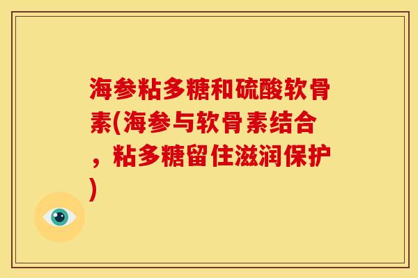 海参粘多糖和硫酸软骨素(海参与软骨素结合，粘多糖留住滋润保护)